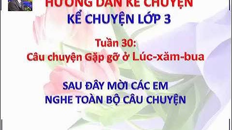 Kể chuyện lớp 3 tuần 30: Gặp gỡ ở Lúc Xăm Bua