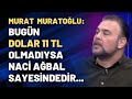 Murat Muratoğlu: Bugün dolar 11 olmadıysa Naci Ağbal sayesindedir...