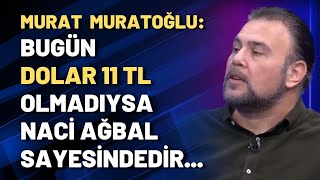 Murat Muratoğlu: Bugün dolar 11 olmadıysa Naci Ağbal sayesindedir...