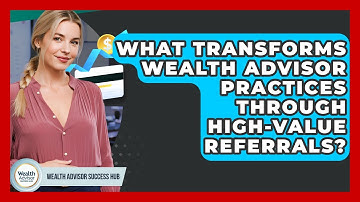 What Transforms Wealth Advisor Practices Through High-value Referrals? - Wealth Advisor Success Hub