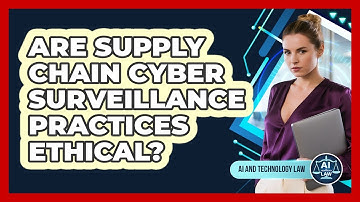 Are Supply Chain Cyber Surveillance Practices Ethical? - AI and Technology Law