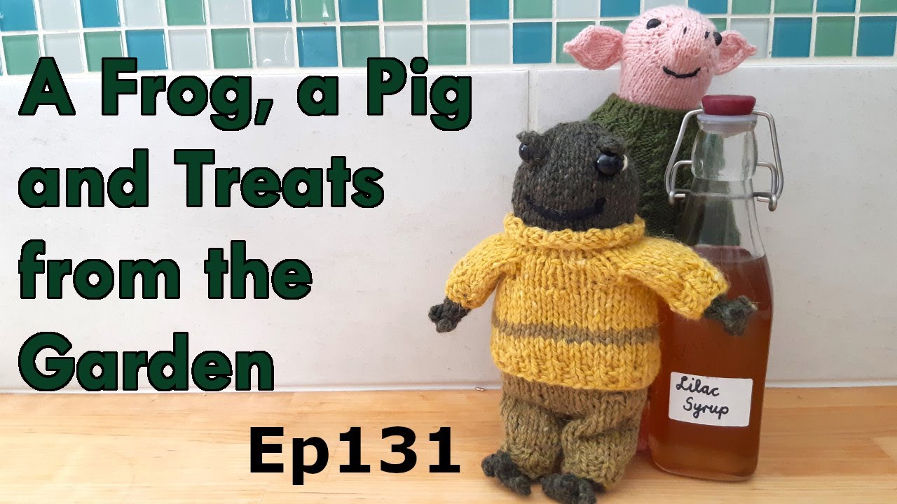 Episode 131: A Frog, a Pig and Treats from the Garden | Knitting | Crochet | Making cordial