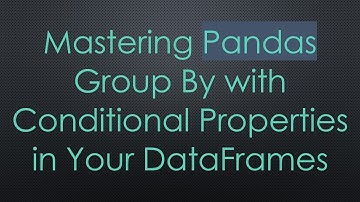 Mastering Pandas Group By with Conditional Properties in Your DataFrames