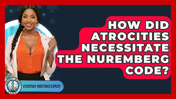 How Did Atrocities Necessitate The Nuremberg Code? - Everyday Bioethics Expert