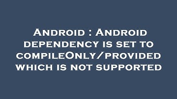 Android : Android dependency is set to compileOnly/provided which is not supported