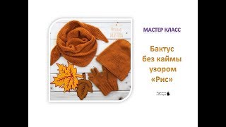 МК «БАКТУС / ШАЛЬ без каймы, узором РИС. Мастер Класс для начинающих. Вяжем спицами. МК «БАКТУС / ШАЛЬ без каймы, узором РИС. Мастер Класс для начинающих. Вяжем спицами.