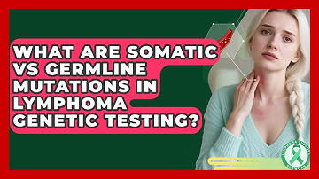 What Are Somatic Vs Germline Mutations In Lymphoma Genetic Testing? - Lymphoma Support Network