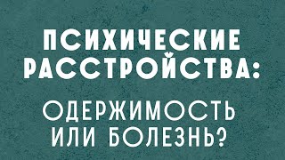 Психические расстройства: это одержимость или болезнь? - ответы на вопросы.