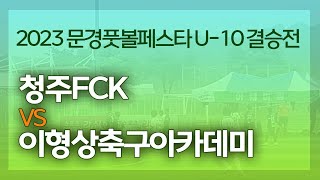 [LIVE] 청주FCK vs 이형상축구아카데미 [2023 문경풋볼페스타 U-10 결승전]