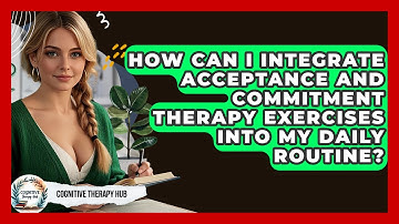 How Can I Integrate Acceptance And Commitment Therapy Exercises Into My Daily Routine?