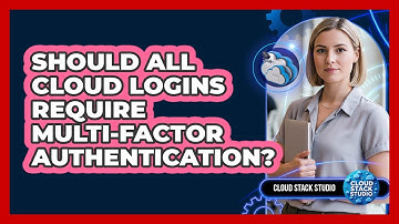 Should All Cloud Logins Require Multi-Factor Authentication?