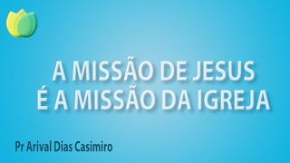 A missão de Jesus é a missão da igreja - Pr Arival Dias Casimiro