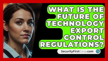 What Is The Future Of Technology Export Control Regulations? - SecurityFirstCorp.com