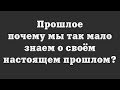 Прошлое – почему мы так мало знаем о своём настоящем прошлом?