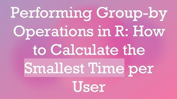 Performing Group-by Operations in R: How to Calculate the Smallest Time per User