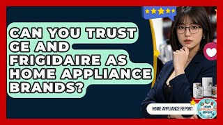 Can You Trust GE and Frigidaire as Home Appliance Brands? - Home Appliance Report