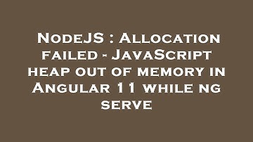 NodeJS : Allocation failed - JavaScript heap out of memory in Angular 11 while ng serve