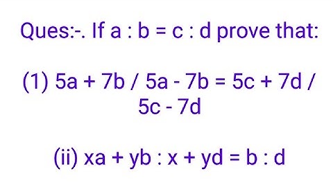 Ques:-. If a : b = c : d prove that:(1) 5a + 7b : 5a - 7b = 5c + 7d / 5 c - 7d (ii) x * a + yb / x +