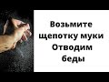 Возьмите щепотку муки. Отводим все беды.