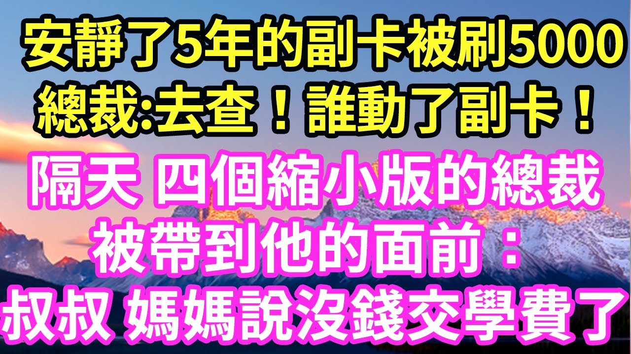 安靜了5年的副卡被刷5000總裁:去查！誰動了副卡！隔天 四個縮小版的總裁被帶到他的面前：叔叔 媽媽說沒錢交學費了