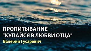 ПРОПИТЫВАНИЕ🌊 КУПАЙСЯ В ЛЮБВИ ОТЦА. Валерий Гусаревич 01/06/24