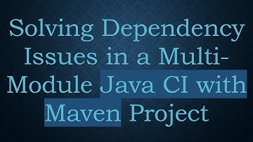 Solving Dependency Issues in a Multi-Module Java CI with Maven Project