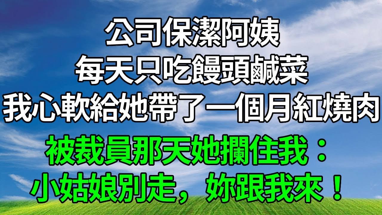 公司保潔阿姨每天只吃饅頭鹹菜，我心軟給她帶了一個月紅燒肉，被裁員那天她攔住我：小姑娘別走，妳跟我來！