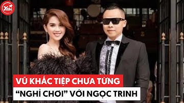 Vũ Khắc Tiệp khẳng định chưa từng "nghỉ chơi" với Ngọc Trinh