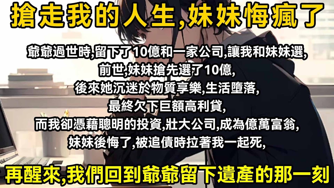 爺爺過世時，留下了10億和一家公司，讓我和妹妹選，前世，妹妹搶先選了10億，後來她沉迷於物質享樂，生活墮落，最後欠下巨額高利貸，而我卻憑藉著聰明的投資，壯大公司，成為億萬富翁，妹妹後悔了