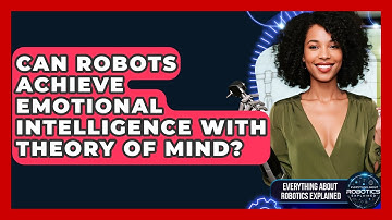 Can Robots Achieve Emotional Intelligence With Theory Of Mind? - Everything About Robotics Explained