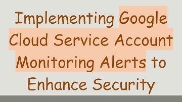 Implementing Google Cloud Service Account Monitoring Alerts to Enhance Security