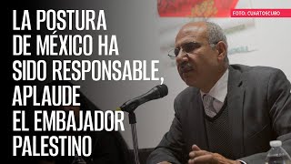 La postura de México ha sido responsable, aplaude el Embajador palestino