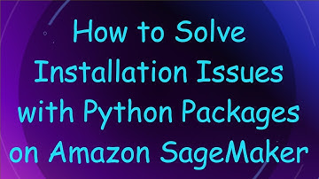 How to Solve Installation Issues with Python Packages on Amazon SageMaker