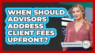 When Should Advisors Address Client Fees Upfront?