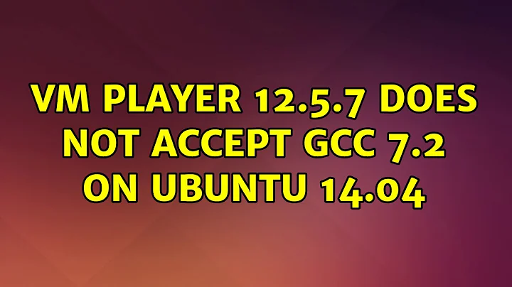 Ubuntu: VM Player 12.5.7 does not accept gcc 7.2 on Ubuntu 14.04