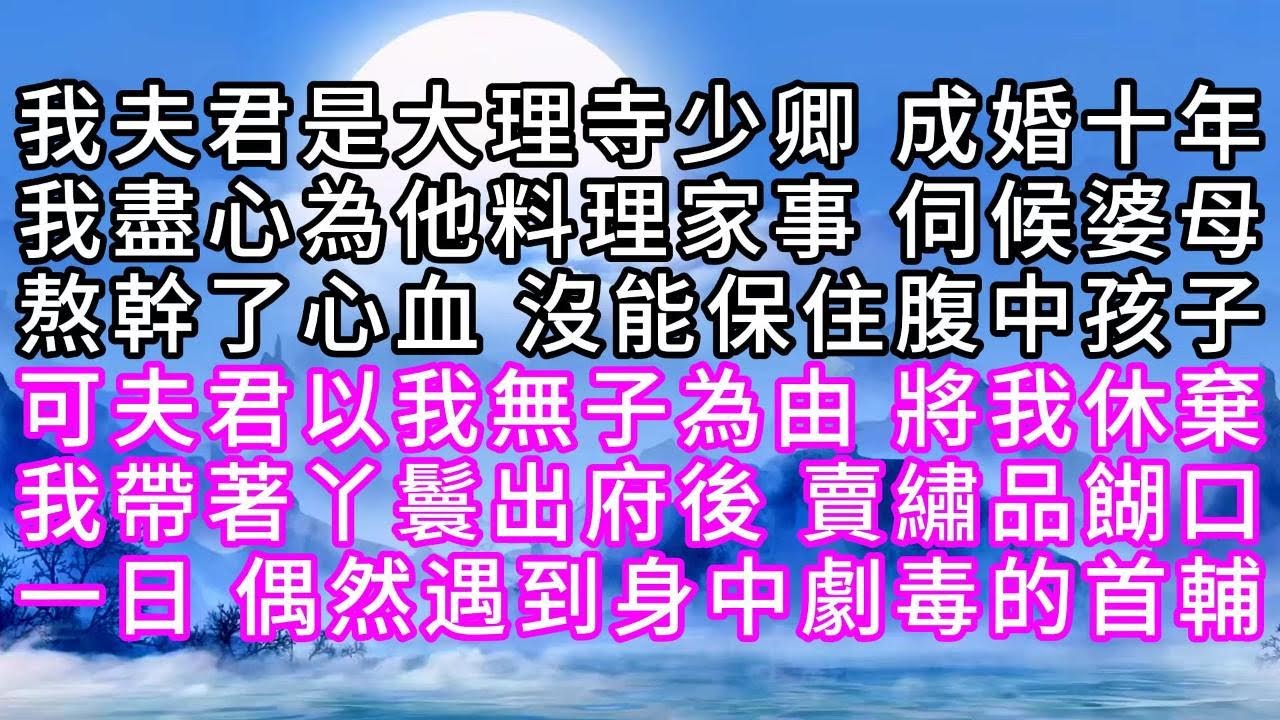 我夫君是大理寺少卿，成婚十年，我盡心為他料理家事，伺候婆母，熬幹了心血，沒能保住腹中孩子，可夫君以我無子為由，將我休棄，我帶著丫鬟出府後，賣繡品餬口，一日，偶然遇到身中劇毒的首輔【幸福人生】#為人處世