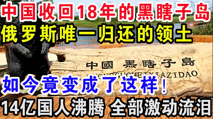 中國收回18年的黑瞎子島，俄羅斯唯一歸還的領土，如今竟變成了這樣，14億國人沸騰全部激動流淚 - 天天要聞