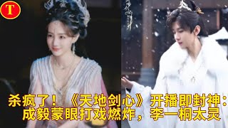 杀疯了!《天地剑心》开播即封神:成毅蒙眼打戏燃炸,李一桐太灵