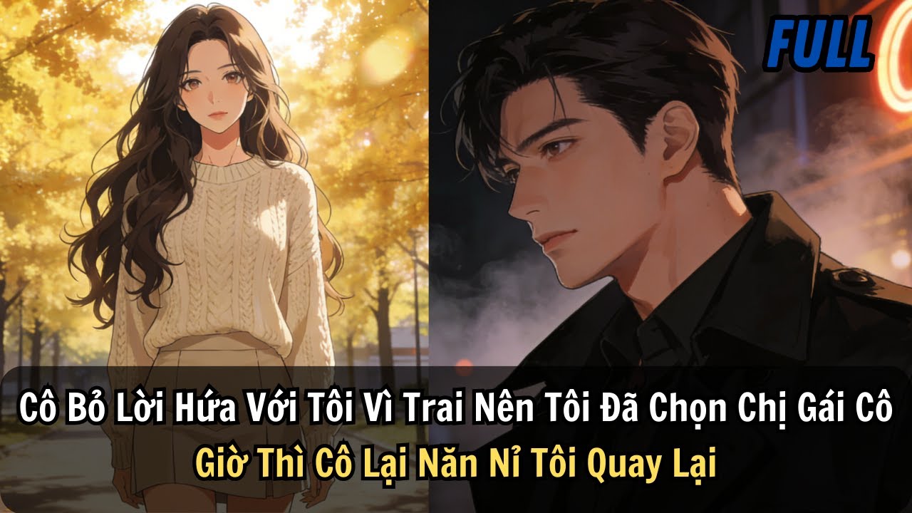 FULL | Cô Bỏ Lời Hứa Với Tôi Vì Trai Nên Tôi Đã Chọn Chị Gái Cô. Giờ Thì Cô Lại Năn Nỉ Tôi Quay Lại