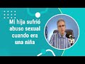 ¿Qué hacer cuando tu hija te cuenta que fue abusada sexualmente cuando era niña?