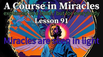 Lesson 91: Miracles are seen in light. A Course in Miracles explained to a child (but for everybody)