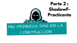 Mis primeros días en la construcción, ShadowF- el Practicante | Parte 2/2