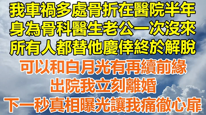 （完结爽文）我车祸多处骨折在医院半年，身为骨科医生老公一次没来，所有人都替他庆幸终于解脱，可以和白月光有再续前缘，出院我立刻离婚，下一秒真相曝光让我痛彻心扉！#情感#幸福生活#出轨#家产#白月光#老人 - 天天要闻