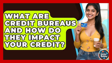What Are Credit Bureaus And How Do They Impact Your Credit? - Student Score Builder