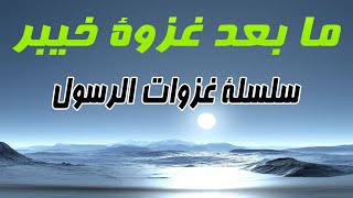 ما بعد غزوة خيبر | سلسلة غزوات الرسول | الفتوحات الاسلامية