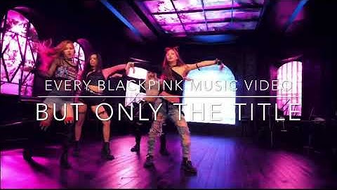every BLACKPINK MUSIC VIDEO but it’s only the TITLE NAME