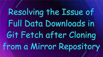 Resolving the Issue of Full Data Downloads in Git Fetch after Cloning from a Mirror Repository