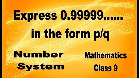 NUMBER SYSTEM 9th class Mathematics Express 0.99999  in the form of p/q - why .99999 equals 1