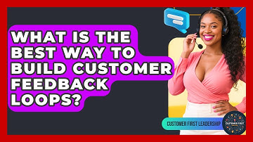 What Is The Best Way To Build Customer Feedback Loops? - Customer First Leadership