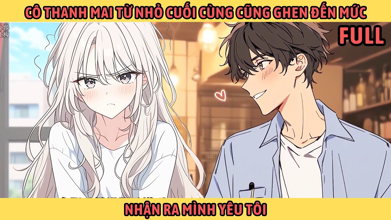 Full Cô Thanh Mai Từ Nhỏ Cuối Cùng Cũng Ghen Đến Mức Nhận Ra Mình Yêu Tôi.